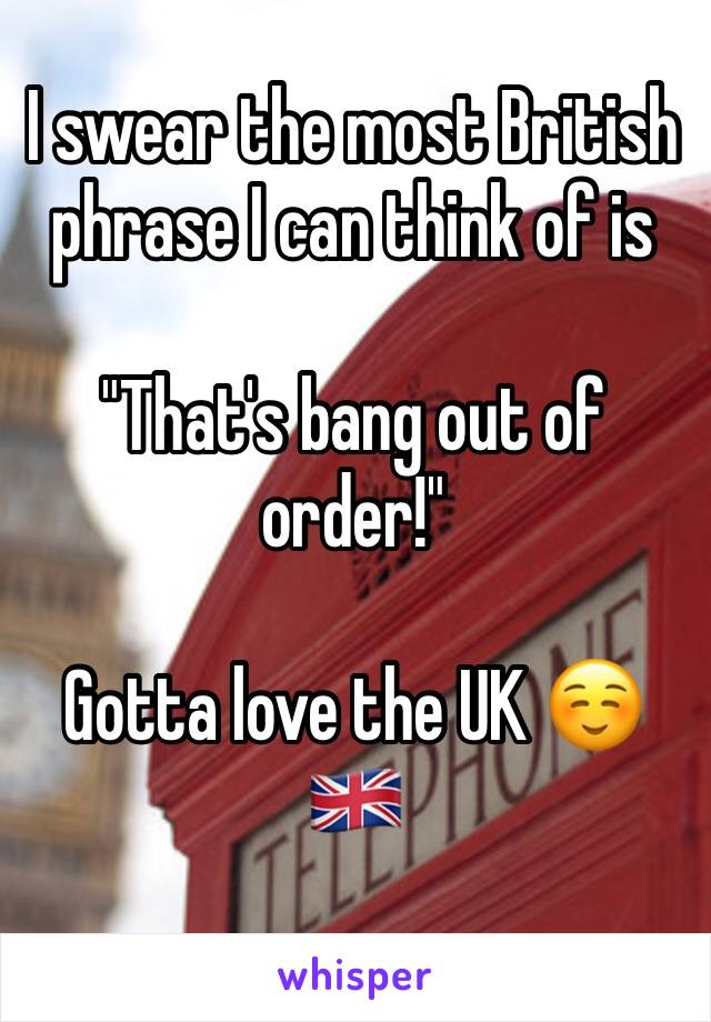 I swear the most British phrase I can think of is

"That's bang out of order!"

Gotta love the UK ☺️🇬🇧
