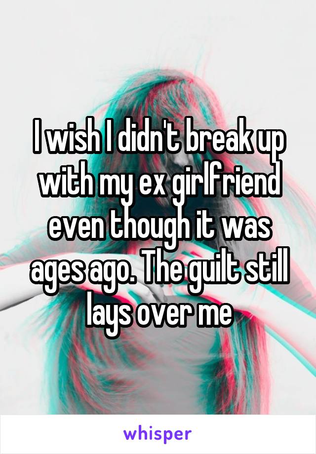 I wish I didn't break up with my ex girlfriend even though it was ages ago. The guilt still lays over me