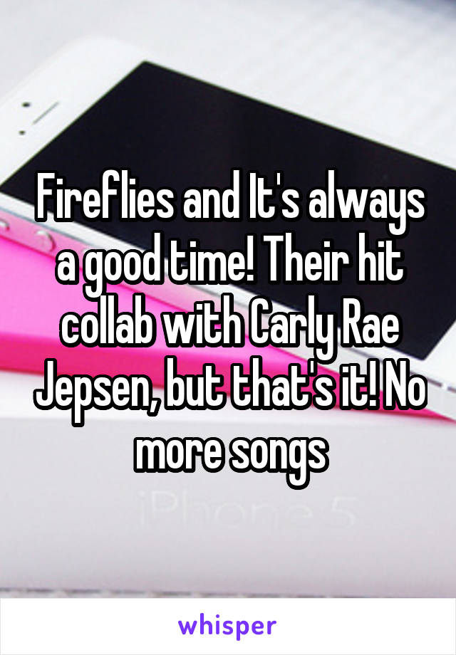 Fireflies and It's always a good time! Their hit collab with Carly Rae Jepsen, but that's it! No more songs