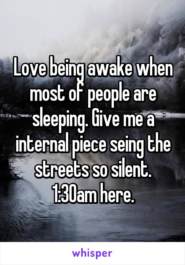 Love being awake when most of people are sleeping. Give me a internal piece seing the streets so silent.
1:30am here.