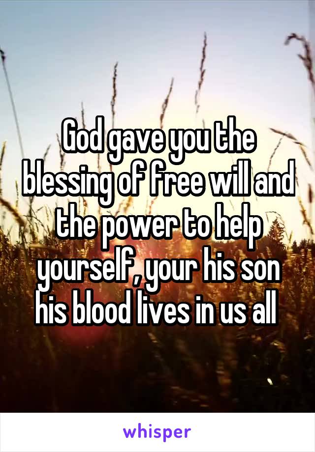 God gave you the blessing of free will and the power to help yourself, your his son his blood lives in us all 