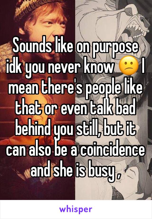 Sounds like on purpose idk you never know 😕 I mean there's people like that or even talk bad behind you still, but it can also be a coincidence and she is busy , 