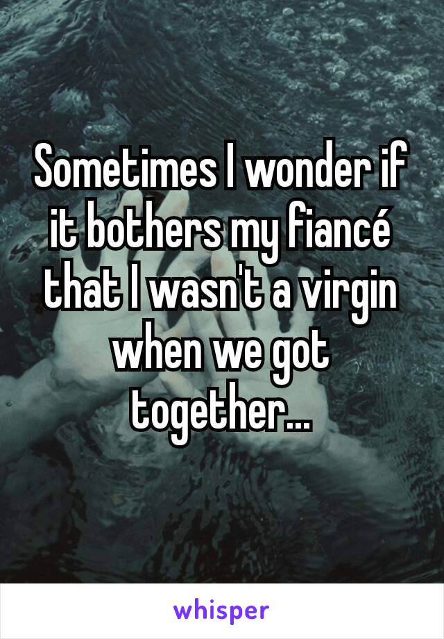 Sometimes I wonder if it bothers my fiancé that I wasn't a virgin when we got together...