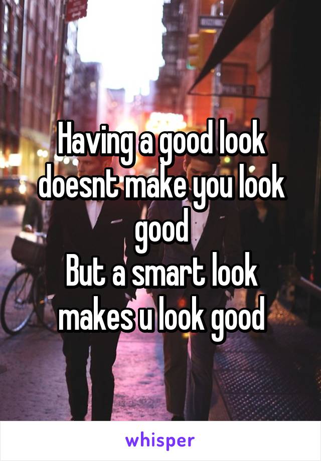 Having a good look doesnt make you look good
But a smart look makes u look good