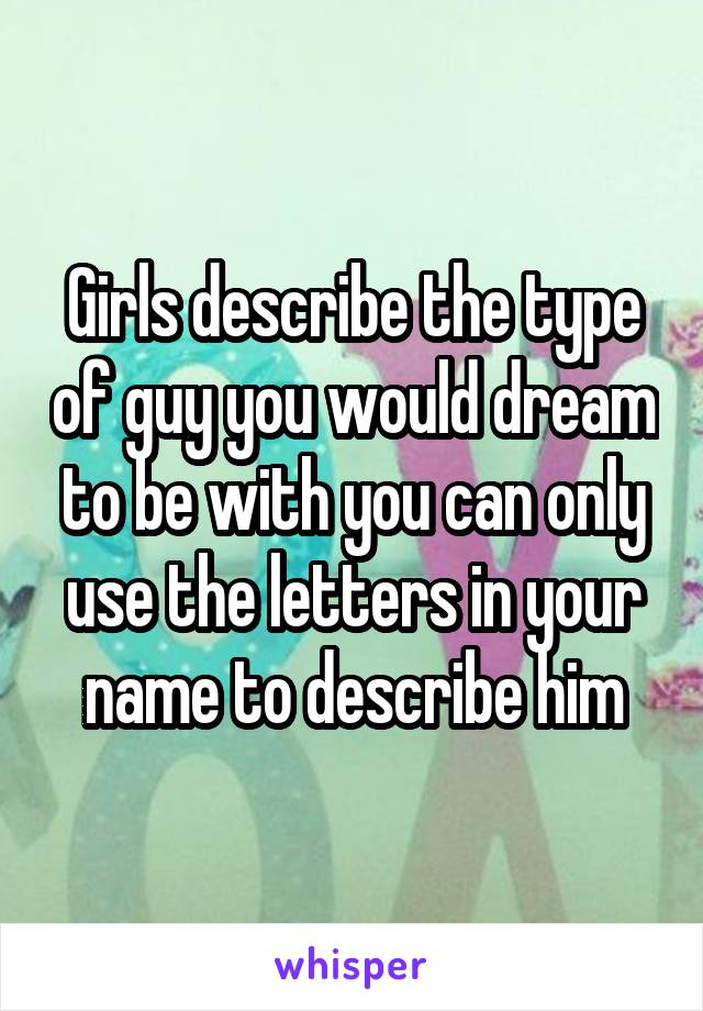 Girls describe the type of guy you would dream to be with you can only use the letters in your name to describe him