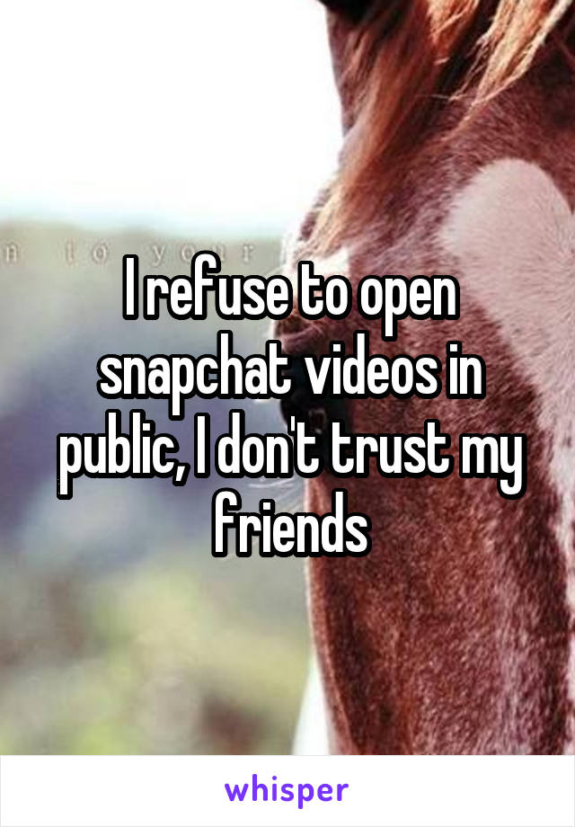 I refuse to open snapchat videos in public, I don't trust my friends