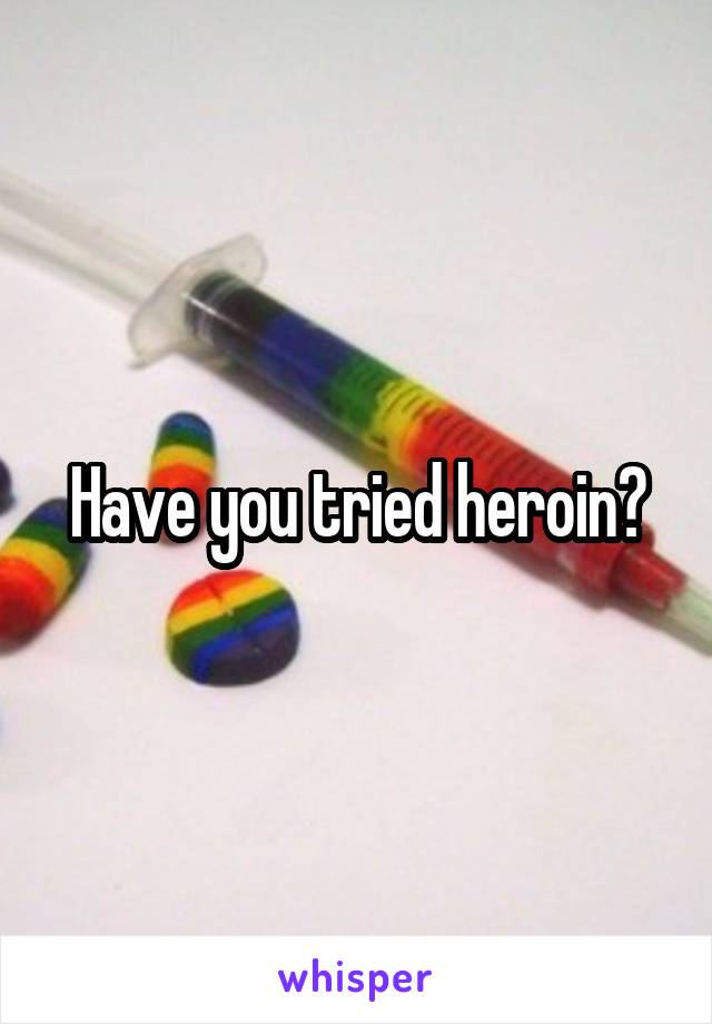Have you tried heroin?