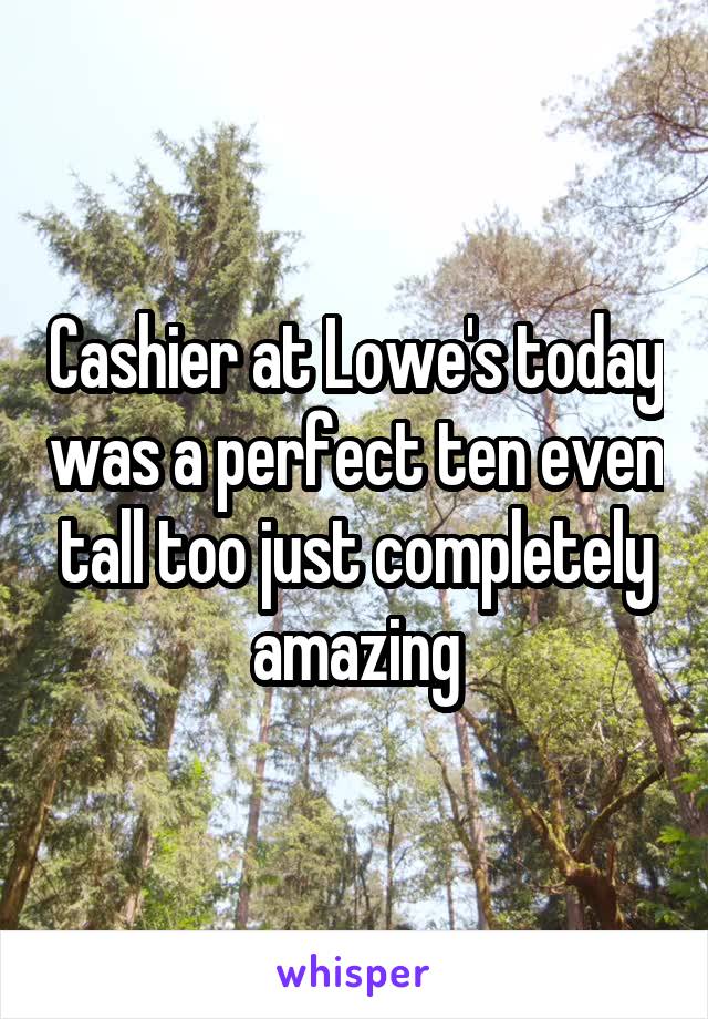 Cashier at Lowe's today was a perfect ten even tall too just completely amazing