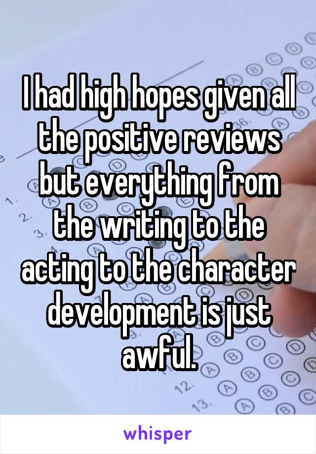 I had high hopes given all the positive reviews but everything from the writing to the acting to the character development is just awful.