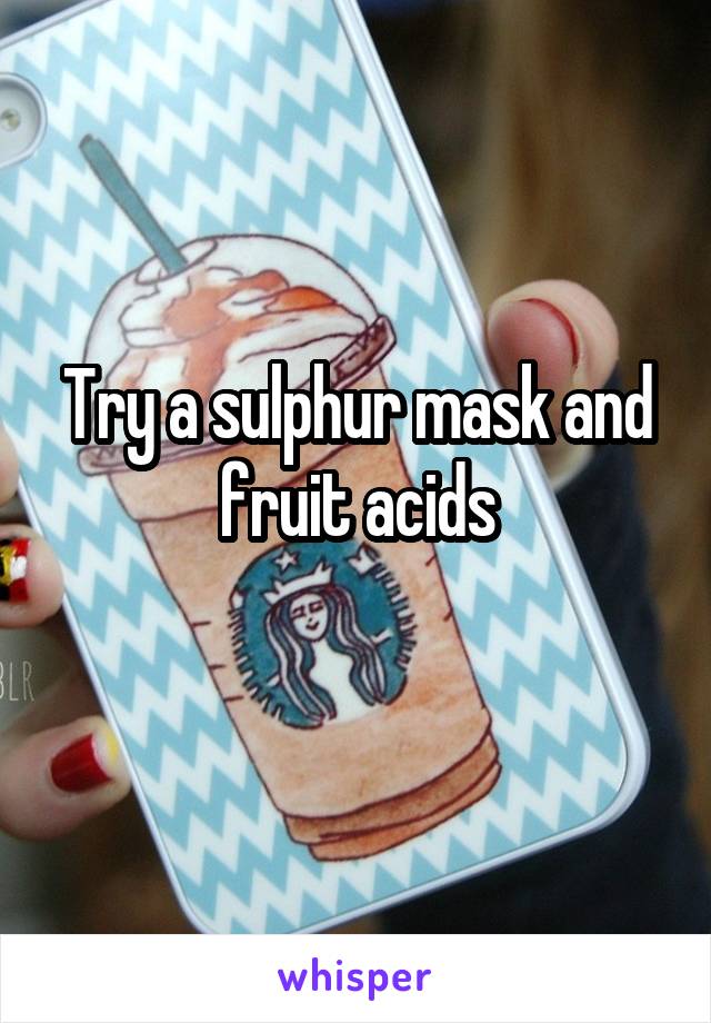 Try a sulphur mask and fruit acids
