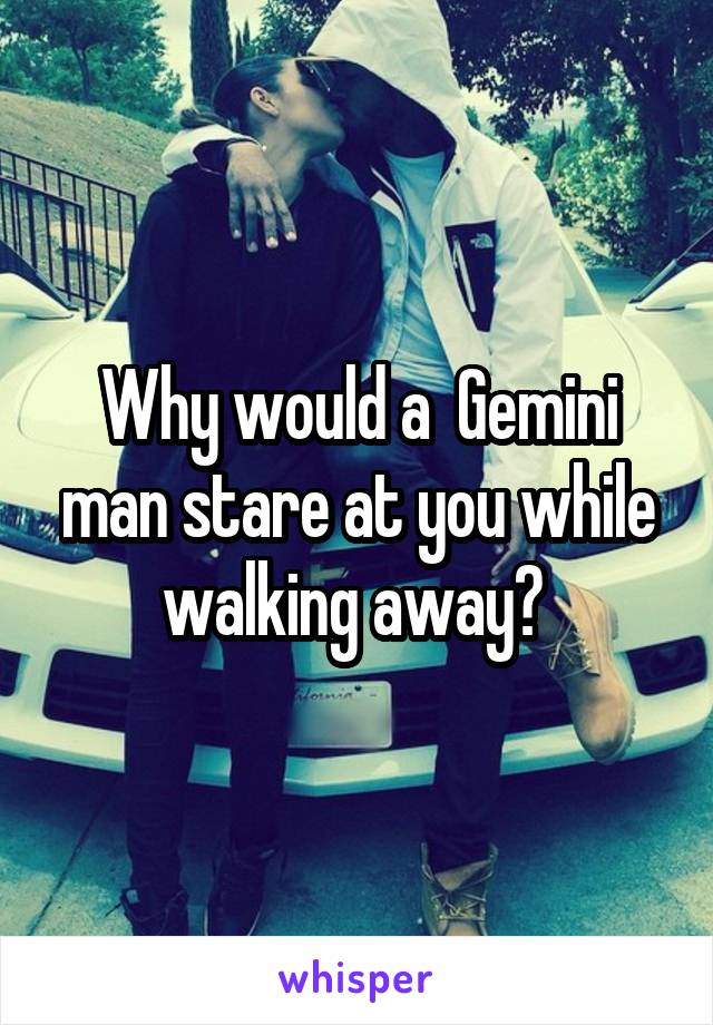 Why would a  Gemini man stare at you while walking away? 