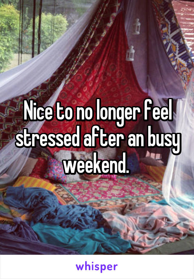 Nice to no longer feel stressed after an busy weekend. 