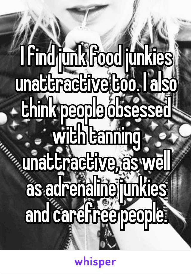I find junk food junkies unattractive too. I also think people obsessed with tanning unattractive, as well as adrenaline junkies and carefree people.