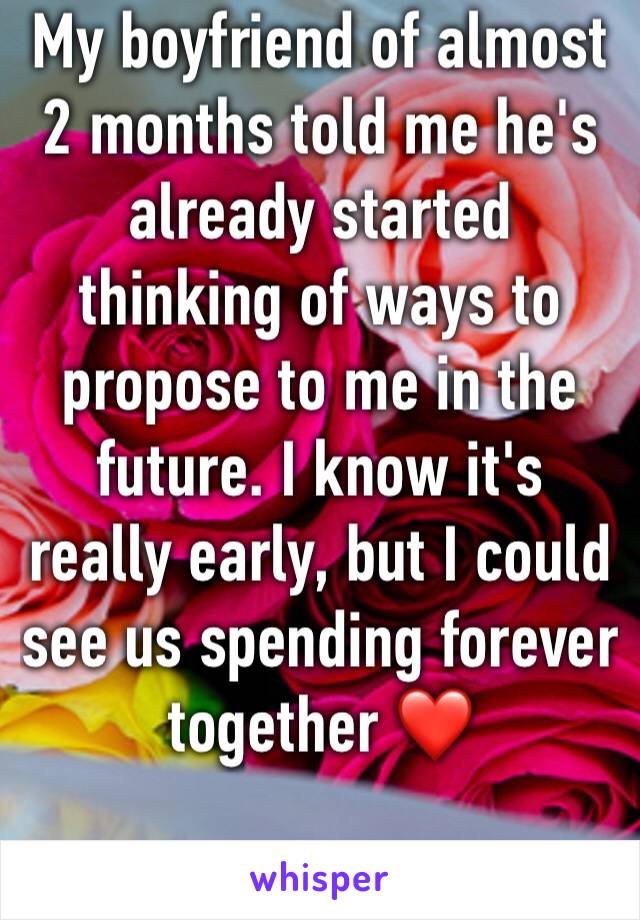 My boyfriend of almost 2 months told me he's already started thinking of ways to propose to me in the future. I know it's really early, but I could see us spending forever together ❤️