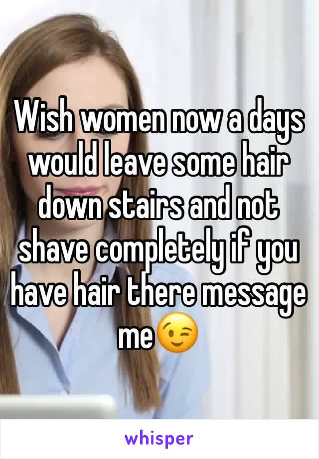 Wish women now a days would leave some hair down stairs and not shave completely if you have hair there message me😉