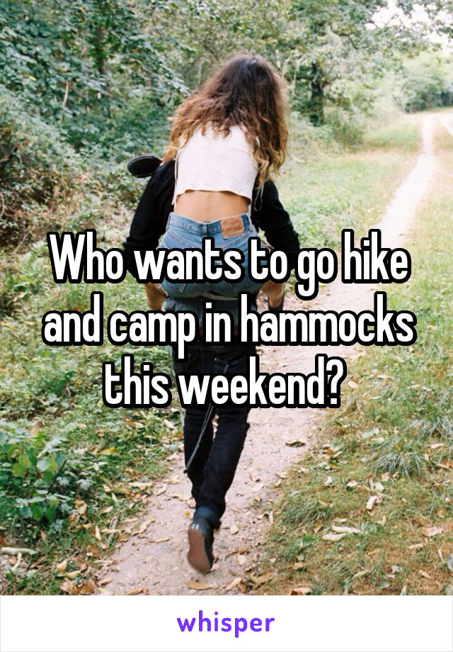 Who wants to go hike and camp in hammocks this weekend? 