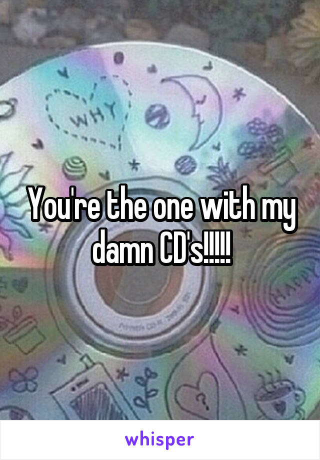 You're the one with my damn CD's!!!!!