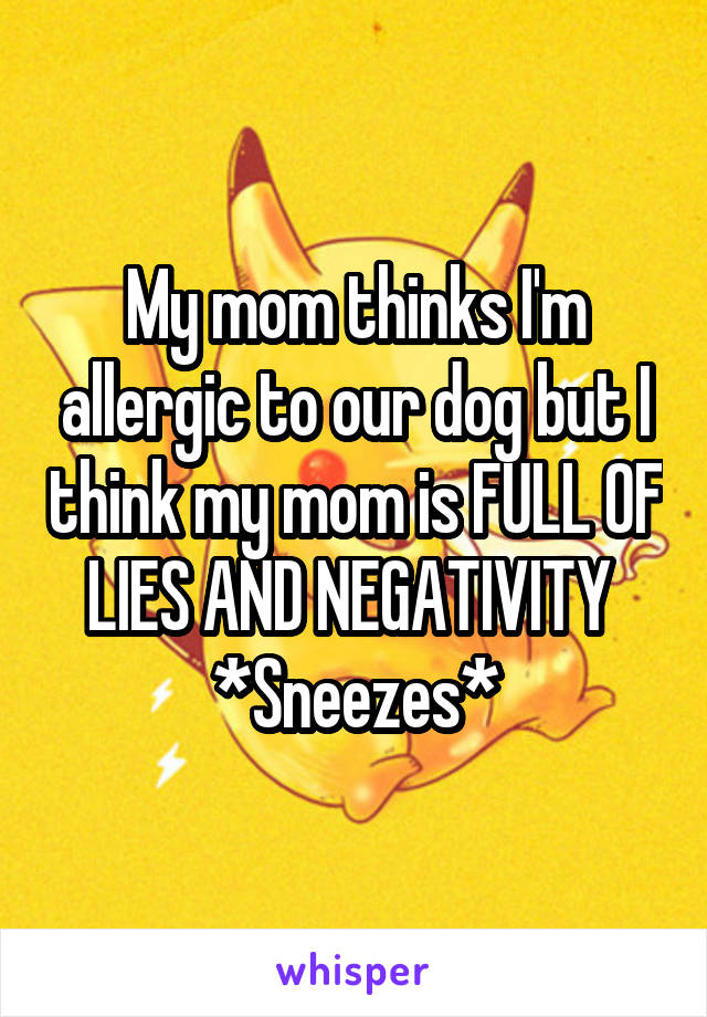 My mom thinks I'm allergic to our dog but I think my mom is FULL OF LIES AND NEGATIVITY 
*Sneezes*