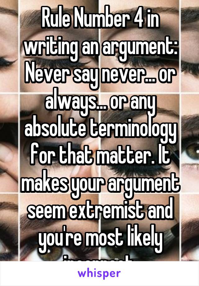 Rule Number 4 in writing an argument:
Never say never... or always... or any absolute terminology for that matter. It makes your argument seem extremist and you're most likely incorrect.