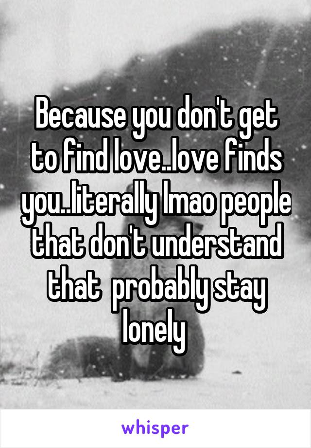 Because you don't get to find love..love finds you..literally lmao people that don't understand that  probably stay lonely 