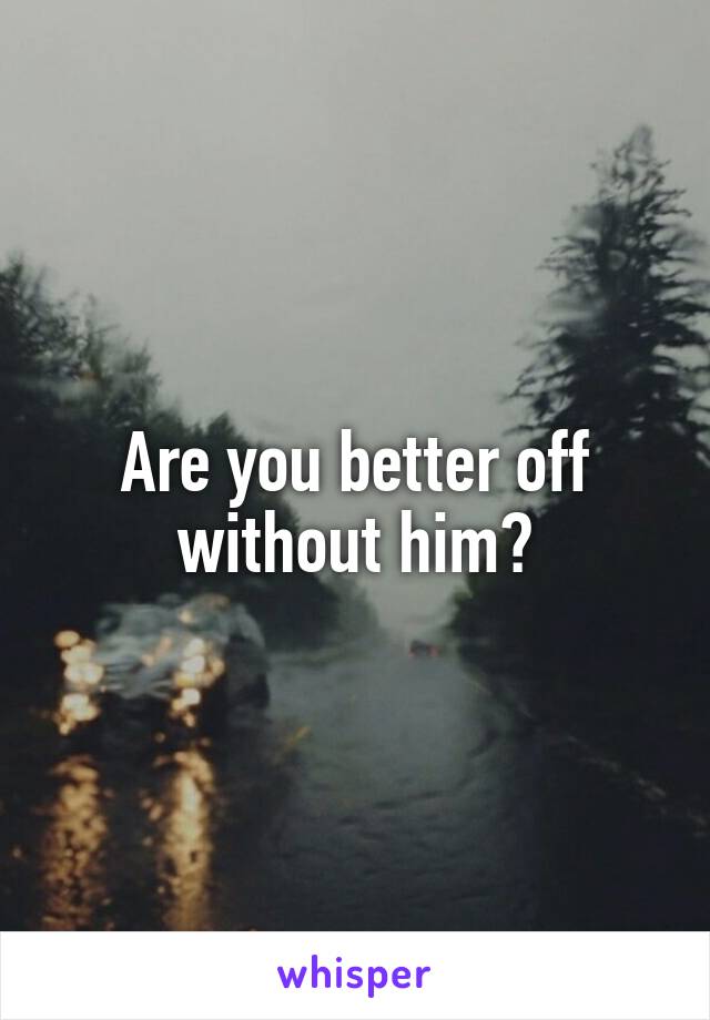 Are you better off without him?