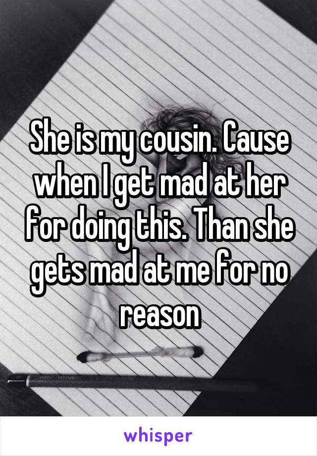 She is my cousin. Cause when I get mad at her for doing this. Than she gets mad at me for no reason