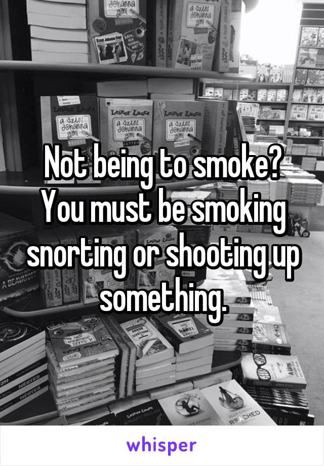 Not being to smoke?
You must be smoking snorting or shooting up something.