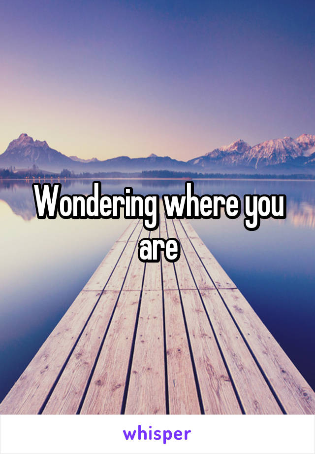 Wondering where you are