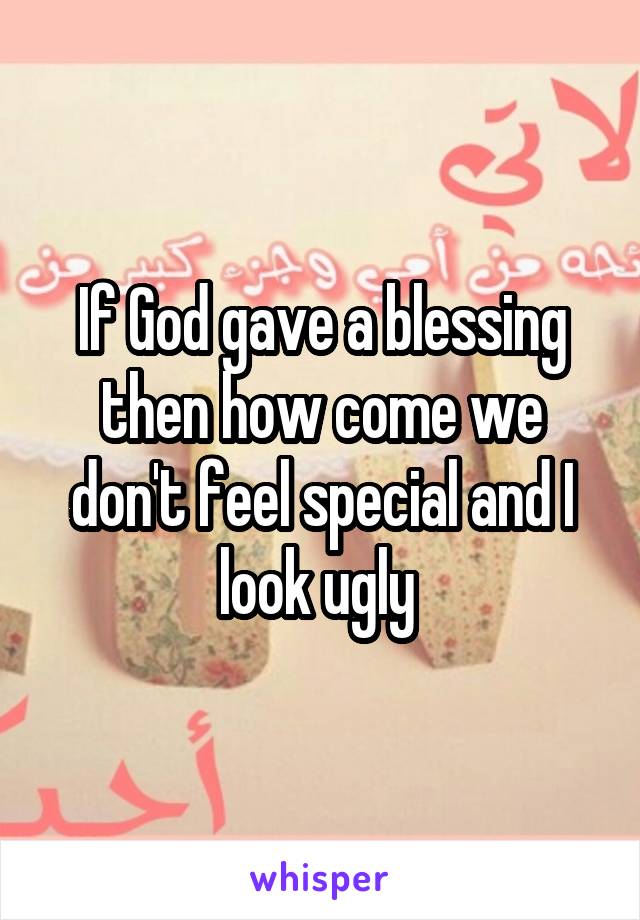 If God gave a blessing then how come we don't feel special and I look ugly 