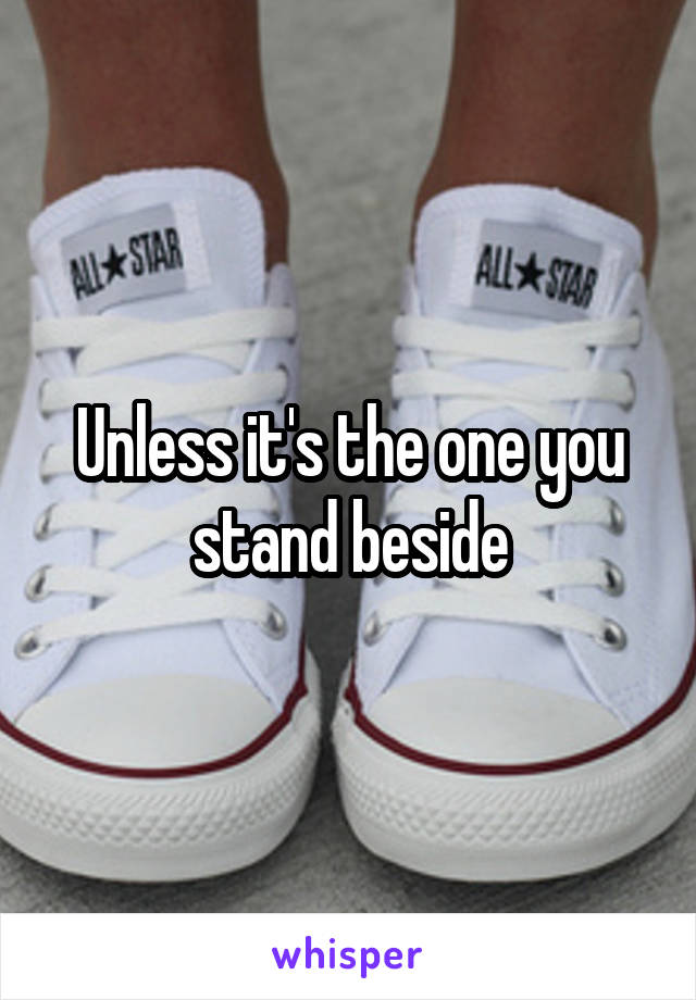 Unless it's the one you stand beside