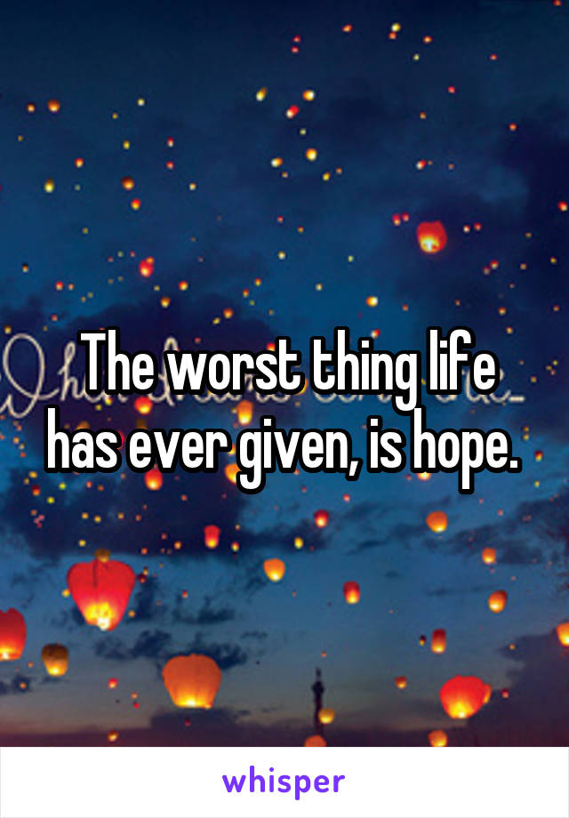  The worst thing life has ever given, is hope. 