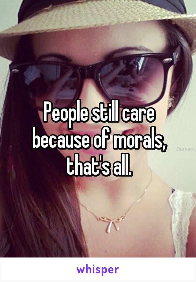 People still care because of morals, that's all.