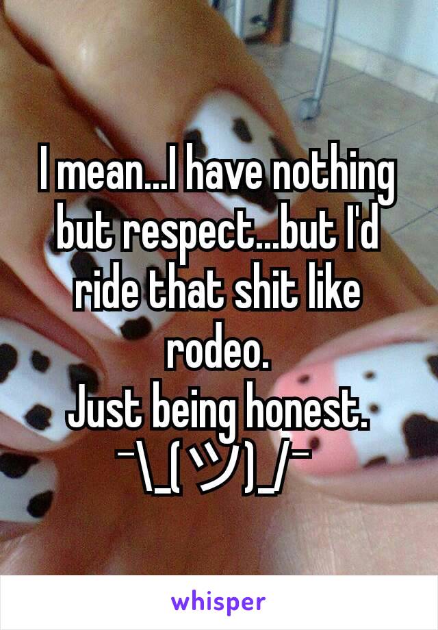 I mean...I have nothing but respect...but I'd ride that shit like  rodeo.
Just being honest.        ¯\_(ツ)_/¯ 