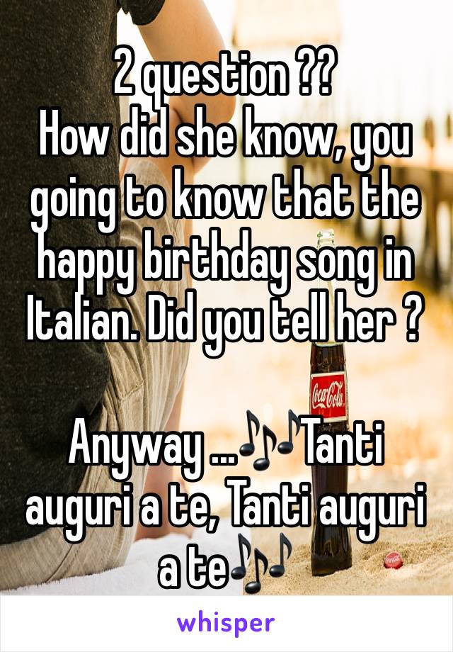 2 question ?? 
How did she know, you going to know that the happy birthday song in Italian. Did you tell her ? 

Anyway ...🎶Tanti auguri a te, Tanti auguri a te🎶