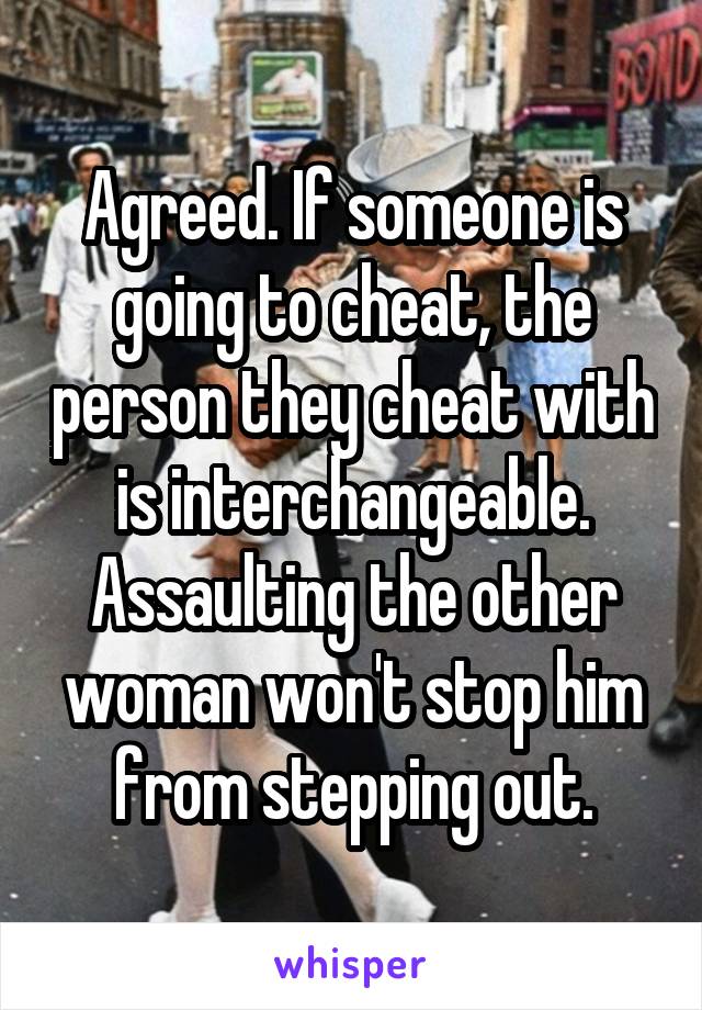 Agreed. If someone is going to cheat, the person they cheat with is interchangeable. Assaulting the other woman won't stop him from stepping out.