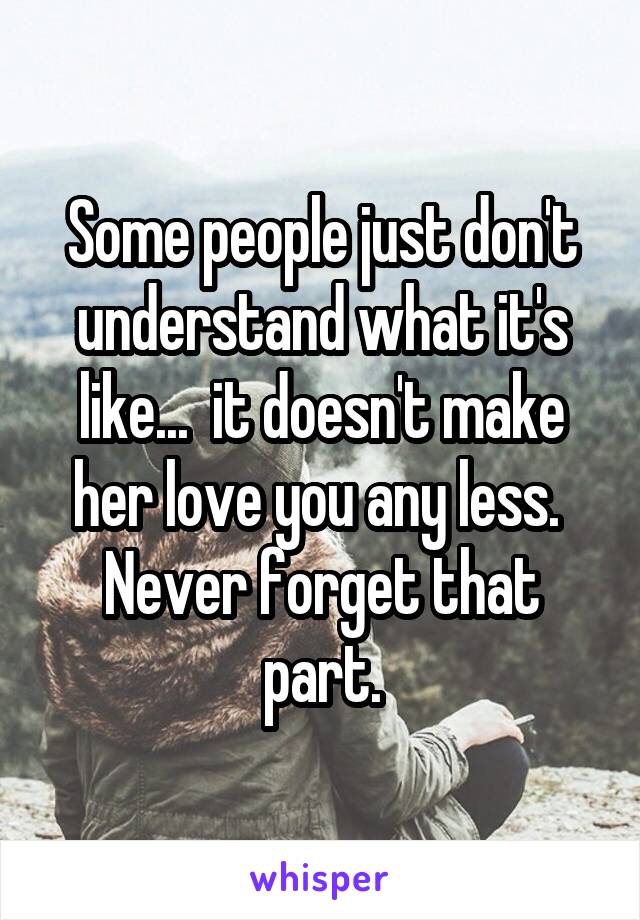 Some people just don't understand what it's like...  it doesn't make her love you any less.  Never forget that part.