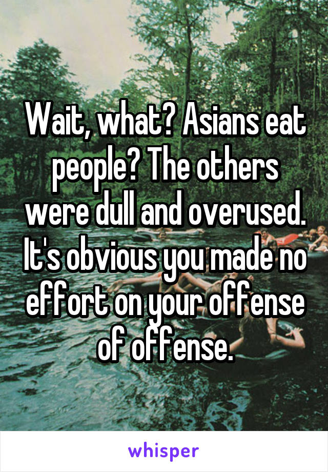 Wait, what? Asians eat people? The others were dull and overused. It's obvious you made no effort on your offense of offense.