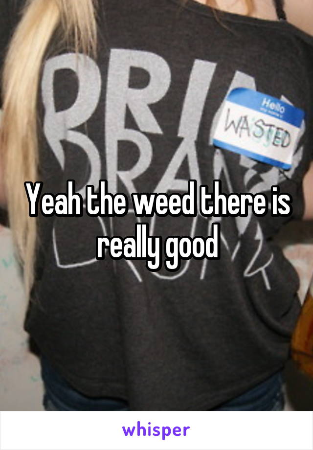 Yeah the weed there is really good