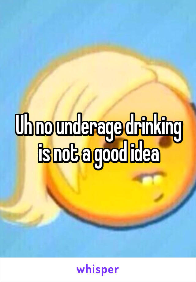 Uh no underage drinking is not a good idea