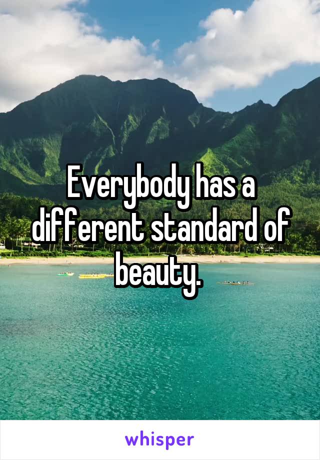 Everybody has a different standard of beauty. 