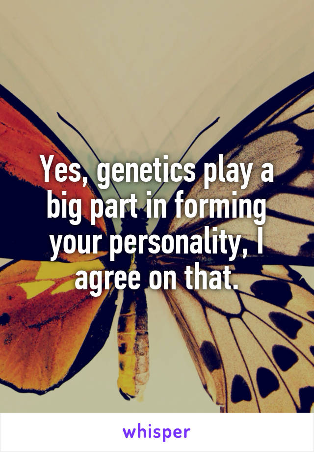 Yes, genetics play a big part in forming your personality, I agree on that.