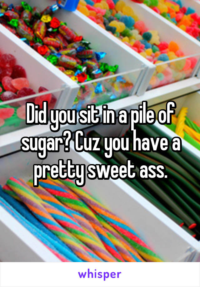Did you sit in a pile of sugar? Cuz you have a pretty sweet ass.