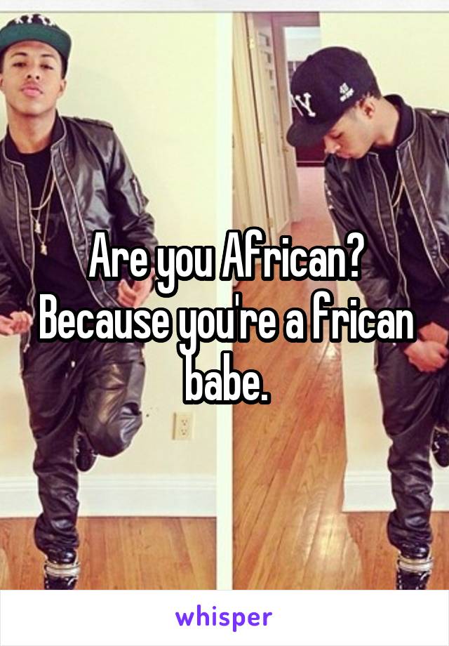 Are you African? Because you're a frican babe.