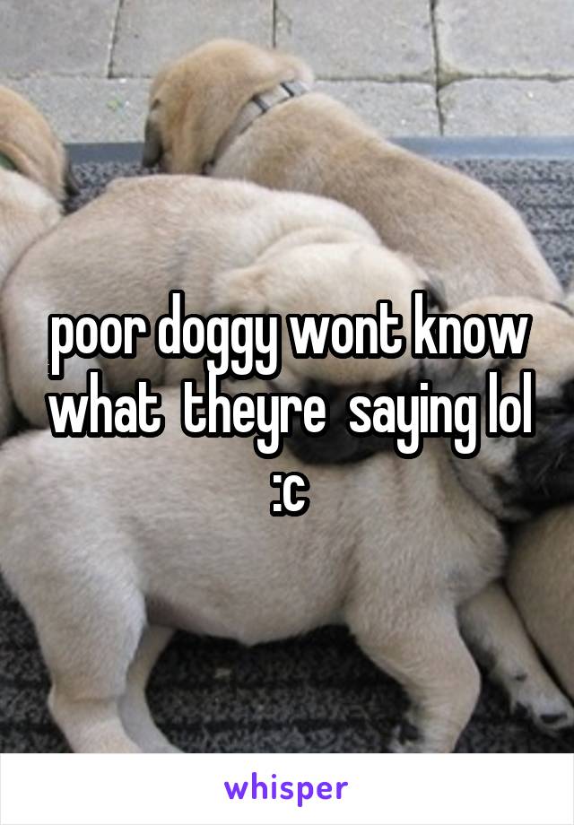 poor doggy wont know what  theyre  saying lol :c
