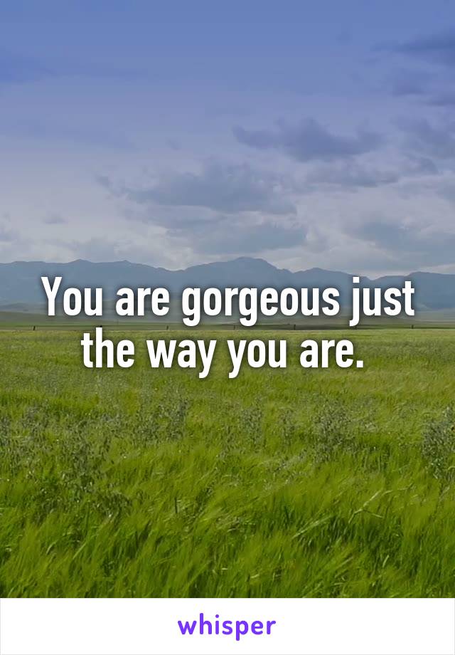You are gorgeous just the way you are. 