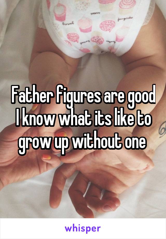 Father figures are good I know what its like to grow up without one 