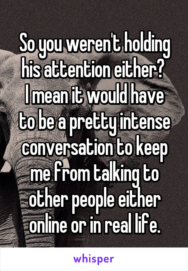 So you weren't holding his attention either? 
I mean it would have to be a pretty intense conversation to keep me from talking to other people either online or in real life.