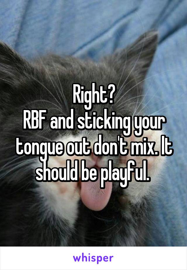 Right?
RBF and sticking your tongue out don't mix. It should be playful. 