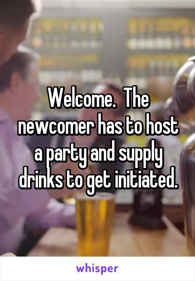 Welcome.  The newcomer has to host a party and supply drinks to get initiated.