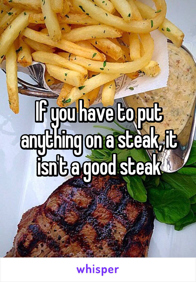 If you have to put anything on a steak, it isn't a good steak